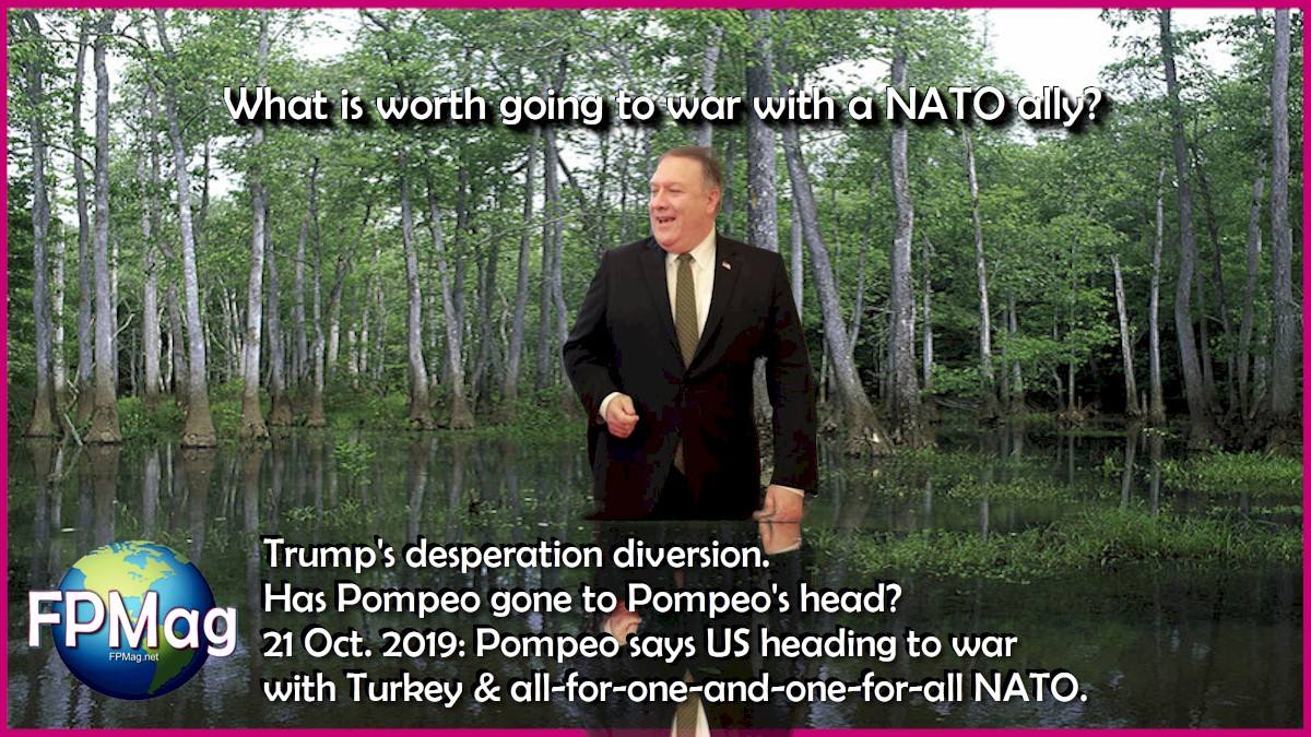What is worth going to war with a NATO ally? Trump's desperation diversion. Has Pompeo gone to Pompeo's head? 21 Oct. 2019: Pompeo says US heading to war with Turkey & all-for-one-and-one-for-all NATO.